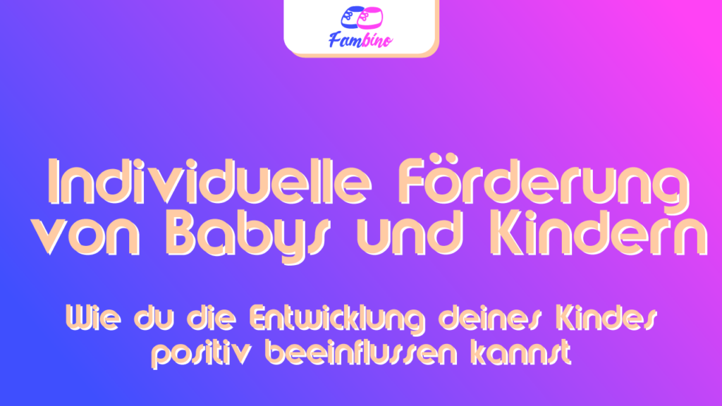 Individuelle Förderung für Babys und Kinder. So sorgst du für eine positive Entwicklung deines Kindes.